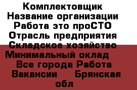 Комплектовщик › Название организации ­ Работа-это проСТО › Отрасль предприятия ­ Складское хозяйство › Минимальный оклад ­ 1 - Все города Работа » Вакансии   . Брянская обл.